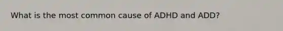 What is the most common cause of ADHD and ADD?