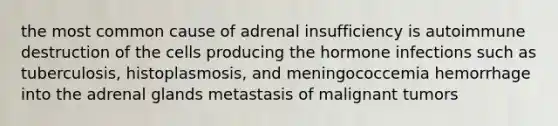 the most common cause of adrenal insufficiency is autoimmune destruction of the cells producing the hormone infections such as tuberculosis, histoplasmosis, and meningococcemia hemorrhage into the adrenal glands metastasis of malignant tumors