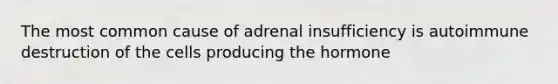 The most common cause of adrenal insufficiency is autoimmune destruction of the cells producing the hormone