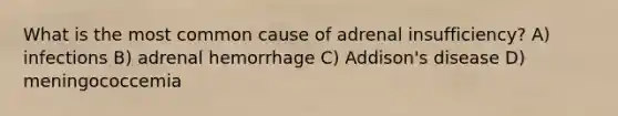 What is the most common cause of adrenal insufficiency? A) infections B) adrenal hemorrhage C) Addison's disease D) meningococcemia