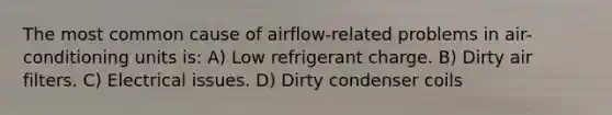 The most common cause of airflow-related problems in air-conditioning units is: A) Low refrigerant charge. B) Dirty air filters. C) Electrical issues. D) Dirty condenser coils