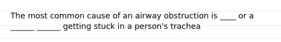 The most common cause of an airway obstruction is ____ or a ______ ______ getting stuck in a person's trachea