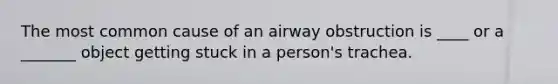 The most common cause of an airway obstruction is ____ or a _______ object getting stuck in a person's trachea.