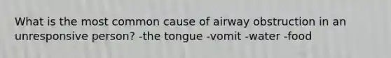 What is the most common cause of airway obstruction in an unresponsive person? -the tongue -vomit -water -food