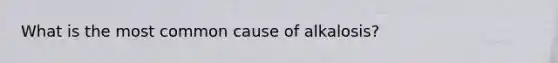What is the most common cause of alkalosis?