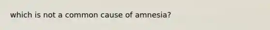 which is not a common cause of amnesia?