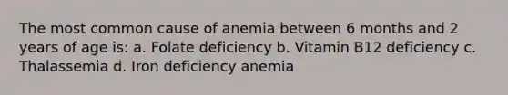 The most common cause of anemia between 6 months and 2 years of age is: a. Folate deficiency b. Vitamin B12 deficiency c. Thalassemia d. Iron deficiency anemia