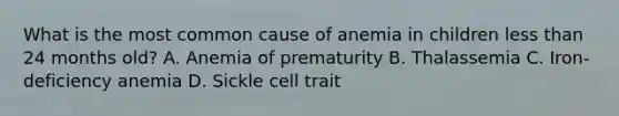 What is the most common cause of anemia in children less than 24 months old? A. Anemia of prematurity B. Thalassemia C. Iron-deficiency anemia D. Sickle cell trait