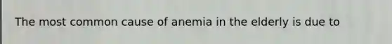 The most common cause of anemia in the elderly is due to