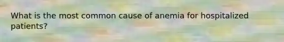 What is the most common cause of anemia for hospitalized patients?