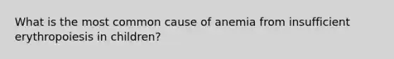 What is the most common cause of anemia from insufficient erythropoiesis in children?