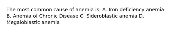 The most common cause of anemia is: A. Iron deficiency anemia B. Anemia of Chronic Disease C. Sideroblastic anemia D. Megaloblastic anemia