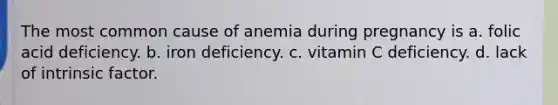 The most common cause of anemia during pregnancy is a. folic acid deficiency. b. iron deficiency. c. vitamin C deficiency. d. lack of intrinsic factor.