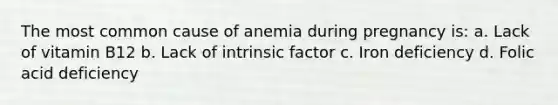 The most common cause of anemia during pregnancy is: a. Lack of vitamin B12 b. Lack of intrinsic factor c. Iron deficiency d. Folic acid deficiency