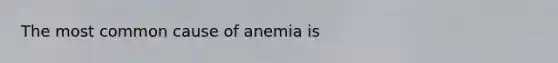 The most common cause of anemia is