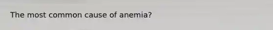 The most common cause of anemia?