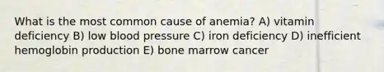 What is the most common cause of anemia? A) vitamin deficiency B) low blood pressure C) iron deficiency D) inefficient hemoglobin production E) bone marrow cancer