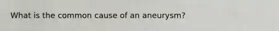 What is the common cause of an aneurysm?