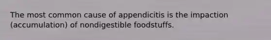 The most common cause of appendicitis is the impaction (accumulation) of nondigestible foodstuffs.