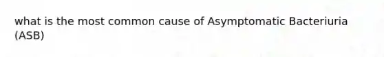 what is the most common cause of Asymptomatic Bacteriuria (ASB)