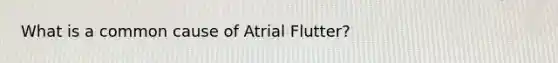 What is a common cause of Atrial Flutter?