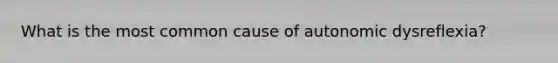 What is the most common cause of autonomic dysreflexia?