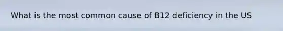 What is the most common cause of B12 deficiency in the US