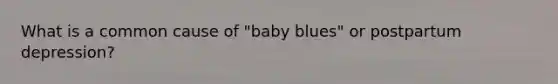 What is a common cause of "baby blues" or postpartum depression?