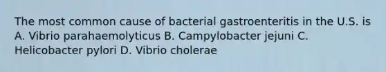 The most common cause of bacterial gastroenteritis in the U.S. is A. Vibrio parahaemolyticus B. Campylobacter jejuni C. Helicobacter pylori D. Vibrio cholerae