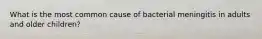 What is the most common cause of bacterial meningitis in adults and older children?