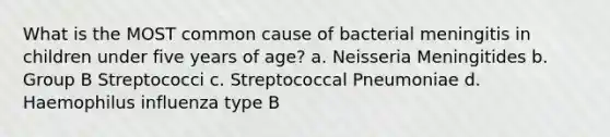 What is the MOST common cause of bacterial meningitis in children under five years of age? a. Neisseria Meningitides b. Group B Streptococci c. Streptococcal Pneumoniae d. Haemophilus influenza type B