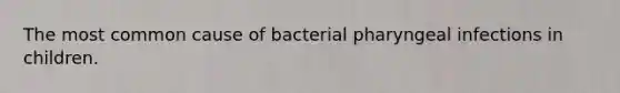 The most common cause of bacterial pharyngeal infections in children.