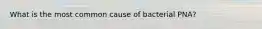What is the most common cause of bacterial PNA?