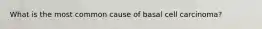 What is the most common cause of basal cell carcinoma?