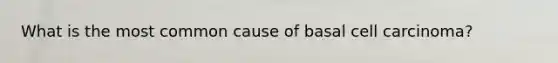 What is the most common cause of basal cell carcinoma?