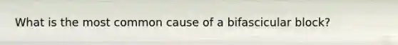 What is the most common cause of a bifascicular block?