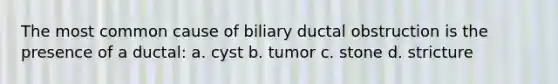 The most common cause of biliary ductal obstruction is the presence of a ductal: a. cyst b. tumor c. stone d. stricture