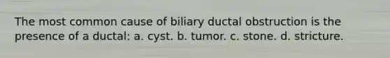 The most common cause of biliary ductal obstruction is the presence of a ductal: a. cyst. b. tumor. c. stone. d. stricture.