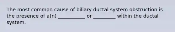 The most common cause of biliary ductal system obstruction is the presence of a(n) ___________ or _________ within the ductal system.