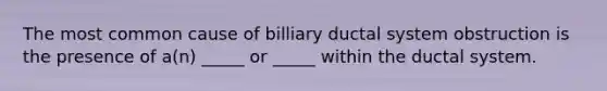 The most common cause of billiary ductal system obstruction is the presence of a(n) _____ or _____ within the ductal system.