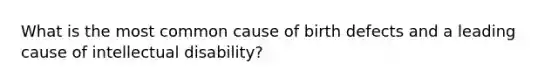 What is the most common cause of birth defects and a leading cause of intellectual disability?