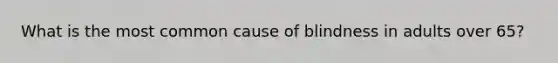 What is the most common cause of blindness in adults over 65?