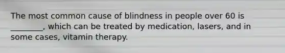 The most common cause of blindness in people over 60 is ________, which can be treated by medication, lasers, and in some cases, vitamin therapy.