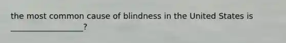 the most common cause of blindness in the United States is __________________?