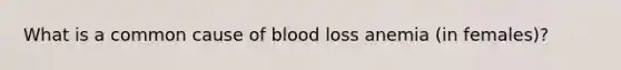 What is a common cause of blood loss anemia (in females)?