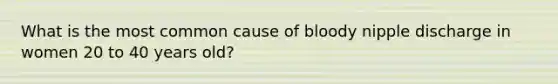 What is the most common cause of bloody nipple discharge in women 20 to 40 years old?