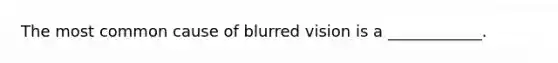 The most common cause of blurred vision is a ____________.