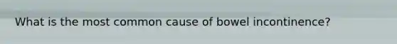 What is the most common cause of bowel incontinence?