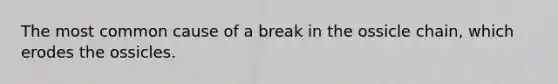 The most common cause of a break in the ossicle chain, which erodes the ossicles.