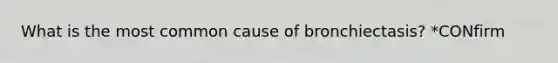 What is the most common cause of bronchiectasis? *CONfirm